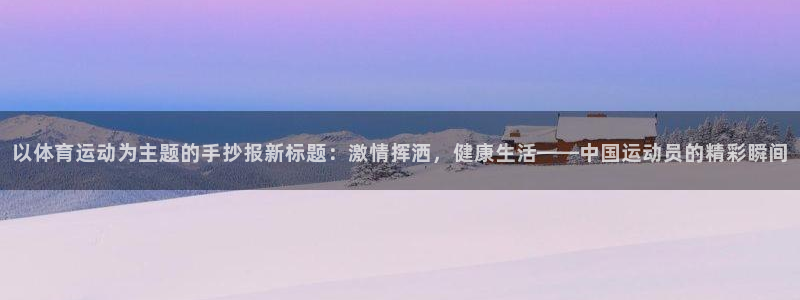 以体育运动为主题的手抄报新标题：激情挥洒，健康生活——中国运动员的精彩瞬间
